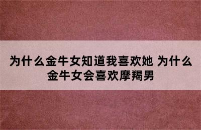 为什么金牛女知道我喜欢她 为什么金牛女会喜欢摩羯男